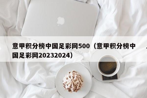 意甲积分榜中国足彩网500（意甲积分榜中国足彩网20232024）